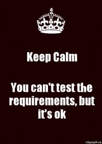 Keep Calm You can't test the requirements, but it's ok