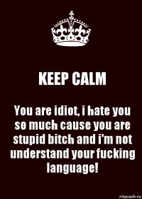 KEEP CALM You are idiot, i hate you so much cause you are stupid bitch and i'm not understand your fucking language!