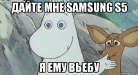 дайте мне samsung s5 я ему вьебу