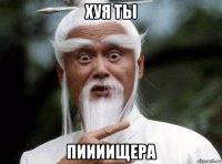 хуя ты пиииищера