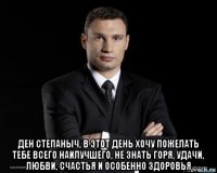  ден степаныч, в этот день хочу пожелать тебе всего наилучшего, не знать горя, удачи, любви, счастья и особенно здоровья