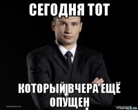 сегодня тот который вчера ещё опущен