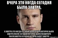 вчера это когда сегодня было завтра, а завтра это когда сегодня было вчера которое было завтра после сегодня которое было позавчера послезавтра сегодня которое будет завтра