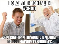 когда по навигации узнал что кпатп-1 отправило в челны по 663 маршруту юнивёрс