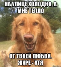 на улице холодно, а мне тепло от твоей любви. журе - утя