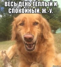 весь день тёплый и спокойный. ж.-у. 