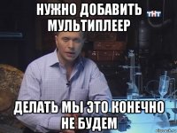 нужно добавить мультиплеер делать мы это конечно не будем