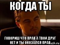 когда ты говориш что прав а твой друг нет и ты окозался прав