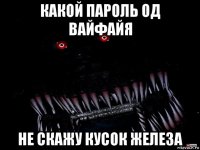 какой пароль од вайфайя не скажу кусок железа