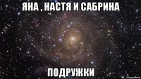 яна , настя и сабрина подружки