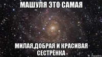 машуля это самая милая,добрая и красивая сестрёнка