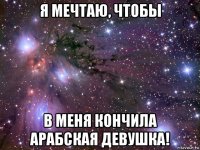 я мечтаю, чтобы в меня кончила арабская девушка!