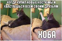 когда купил новые костюмы и хвастаешься всем своим друзьям 