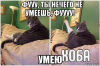 - фууу, ты нечего не умеешь, фуууу! умею