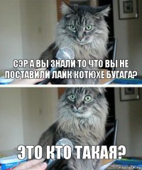 Сэр а вы знали то что вы не поставили лайк котюхе бугага? Это КТО ТАКАЯ?