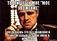 ты пишешь мне "мое увожение" но делаешь это без уважения и совсем забыв, что я не умею в мемасики