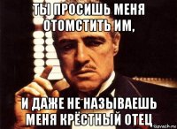 ты просишь меня отомстить им, и даже не называешь меня крёстный отец