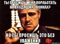 ты просишь меня поработать на входящих звонках? но ты просишь это без уважения