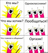 Кто мы? Одноклассники! Что мы хотим? Пообщаться! Что главное в общении? Оргазм!