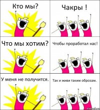 Кто мы? Чакры ! Что мы хотим? Чтобы проработал нас! У меня не получится. Так и живи таким оброзам.