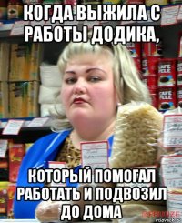 когда выжила с работы додика, который помогал работать и подвозил до дома
