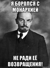 я боролся с монархией не ради её возвращения!