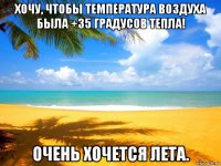 хочу, чтобы температура воздуха была +35 градусов тепла! очень хочется лета.