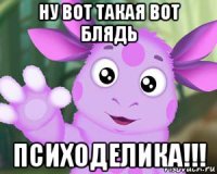 ну вот такая вот блядь психоделика!!!