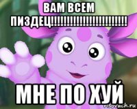 вам всем пиздец!!!!!!!!!!!!!!!!!!!!!!!! мне по хуй