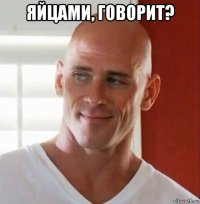яйцами, говорит? 