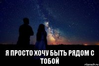  я просто хочу быть рядом с тобой