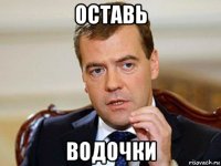 оставь водочки