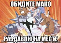 обидите мако раздавлю на месте
