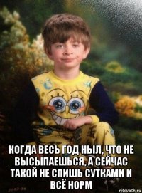  когда весь год ныл, что не высыпаешься, а сейчас такой не спишь сутками и всё норм