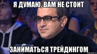 я думаю, вам не стоит заниматься трейдингом