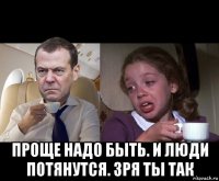  проще надо быть. и люди потянутся. зря ты так