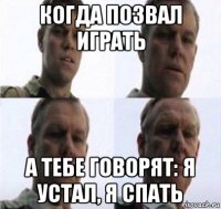 когда позвал играть а тебе говорят: я устал, я спать