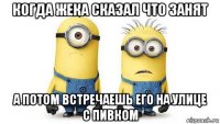 когда жека сказал что занят а потом встречаешь его на улице с пивком