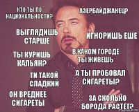 кто ты по национальности? азербайджанец? ты куришь кальян? он вреднее сигареты а ты пробовал сигареты? в каком городе ты живешь ти такой сладкий за сколько борода растет? выглядишь старше игноришь еше