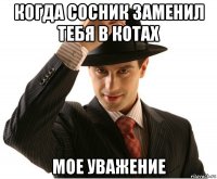 когда сосник заменил тебя в котах мое уважение