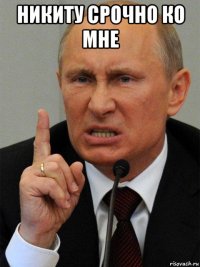 никиту срочно ко мне 