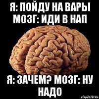 я: пойду на вары мозг: иди в нап я: зачем? мозг: ну надо