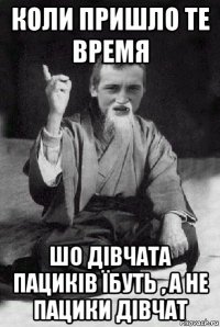 коли пришло те время шо дівчата пациків їбуть , а не пацики дівчат