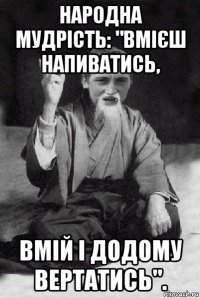 народна мудрість: "вмієш напиватись, вмій і додому вертатись".