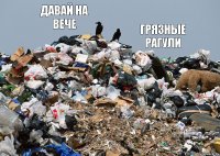 давай на вече грязные рагули