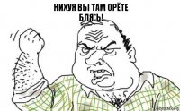 Нихуя вы там орёте
бля*ь!