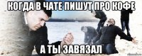 когда в чате пишут про кофе а ты завязал