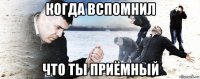 когда вспомнил что ты приёмный