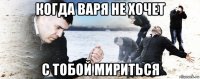 когда варя не хочет с тобой мириться