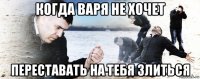 когда варя не хочет переставать на тебя злиться